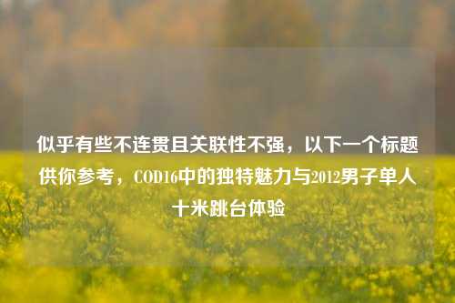 似乎有些不连贯且关联性不强,以下一个标题供你参考,COD16中的独特魅力与2012男子单人十米跳台体验