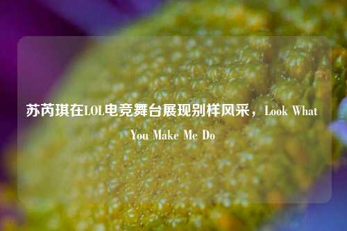 苏芮琪在LOL电竞舞台展现别样风采,Look What You Make Me Do