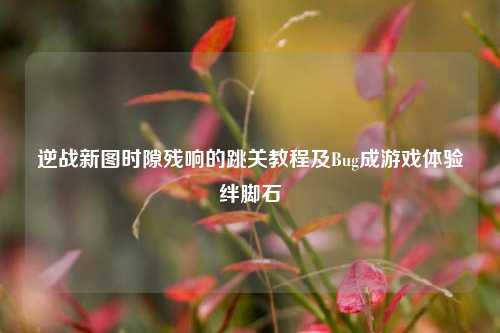 逆战新图时隙残响的跳关教程及Bug成游戏体验绊脚石