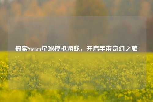 探索Steam星球模拟游戏，开启宇宙奇幻之旅