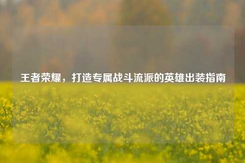 王者荣耀，打造专属战斗流派的英雄出装指南
