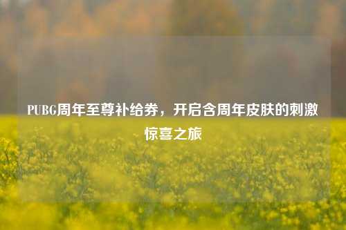 PUBG周年至尊补给券，开启含周年皮肤的刺激惊喜之旅