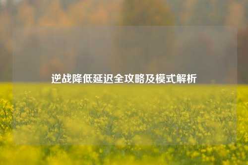 逆战降低延迟全攻略及模式解析