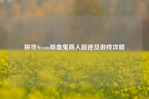 探寻Steam吸血鬼商人踪迹及游戏攻略