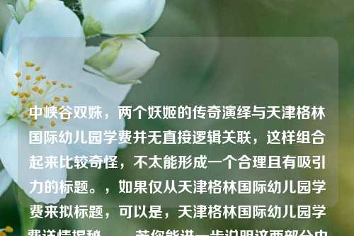 中峡谷双姝,两个妖姬的传奇演绎与天津格林国际幼儿园学费并无直接逻辑关联,这样组合起来比较奇怪,不太能形成一个合理且有吸引力的标题。,如果仅从天津格林国际幼儿园学费来拟标题,可以是,天津格林国际幼儿园学费详情揭秘 。,若你能进一步说明这两部分内容之间的关系或提供更多背景信息,我可以为你生成更合适的标题。