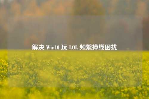 解决 Win10 玩 LOL 频繁掉线困扰