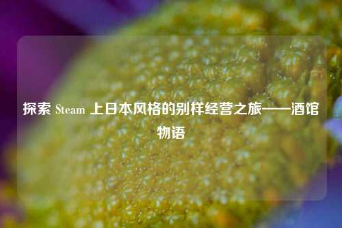 探索 Steam 上日本风格的别样经营之旅——酒馆物语