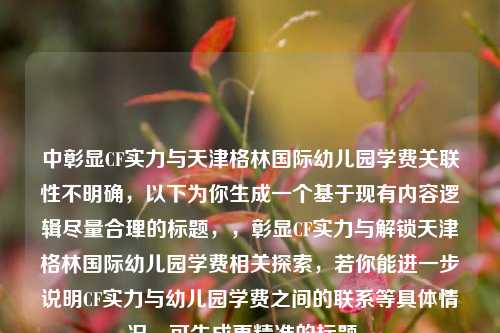 中彰显CF实力与天津格林国际幼儿园学费关联性不明确，以下为你生成一个基于现有内容逻辑尽量合理的标题，，彰显CF实力与解锁天津格林国际幼儿园学费相关探索，若你能进一步说明CF实力与幼儿园学费之间的联系等具体情况，可生成更精准的标题 。