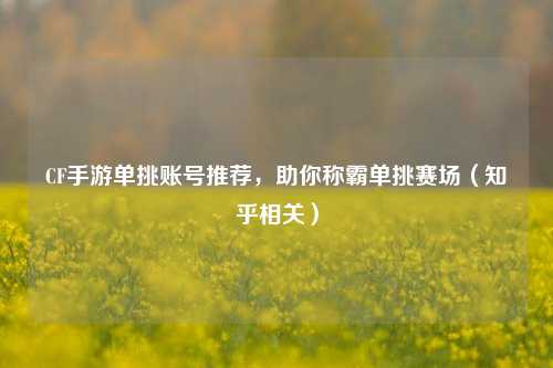 CF手游单挑账号推荐,助你称霸单挑赛场(知乎相关)