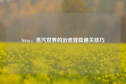 Stray,蒸汽世界的治愈冒险通关技巧