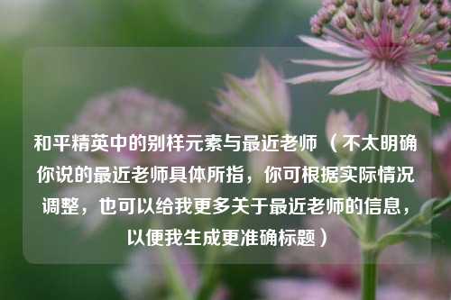 和平精英中的别样元素与最近老师 (不太明确你说的最近老师具体所指,你可根据实际情况调整,也可以给我更多关于最近老师的信息,以便我生成更准确标题)