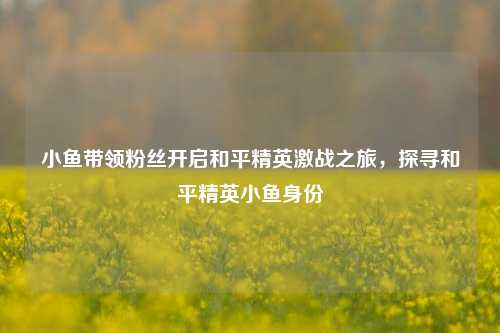 小鱼带领粉丝开启和平精英激战之旅，探寻和平精英小鱼身份