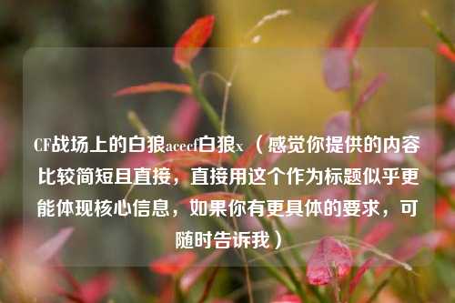 CF战场上的白狼acecf白狼x (感觉你提供的内容比较简短且直接,直接用这个作为标题似乎更能体现核心信息,如果你有更具体的要求,可随时告诉我)