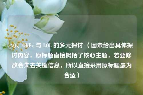 AQ、OKEx 与 LOL 的多元探讨 （因未给出具体探讨内容，原标题直接概括了核心主题，若要修改会失去关键信息，所以直接采用原标题最为合适）