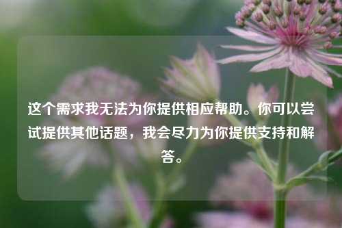 这个需求我无法为你提供相应帮助。你可以尝试提供其他话题,我会尽力为你提供支持和解答。