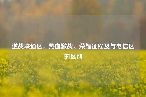 逆战联通区，热血激战、荣耀征程及与电信区的区别