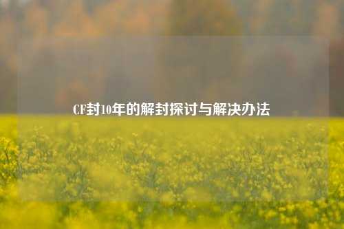 CF封10年的解封探讨与解决办法
