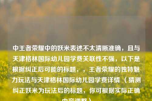 中王者荣耀中的妖米表述不太清晰准确,且与天津格林国际幼儿园学费关联性不强,以下是根据纠正后可能的标题,,王者荣耀的独特魅力玩法与天津格林国际幼儿园学费详情 (猜测纠正妖米为玩法后的标题,你可根据实际正确内容调整)