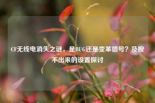 CF无线电消失之谜，是BUG还是变革信号？及按不出来的设置探讨