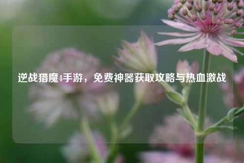 逆战猎魔4手游,免费神器获取攻略与热血激战