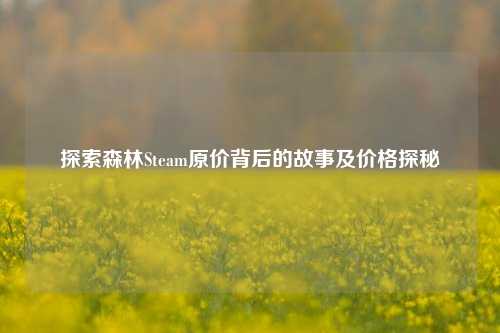 探索森林Steam原价背后的故事及价格探秘