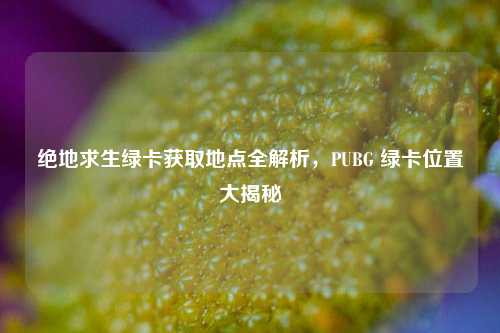 绝地求生绿卡获取地点全解析,PUBG 绿卡位置大揭秘