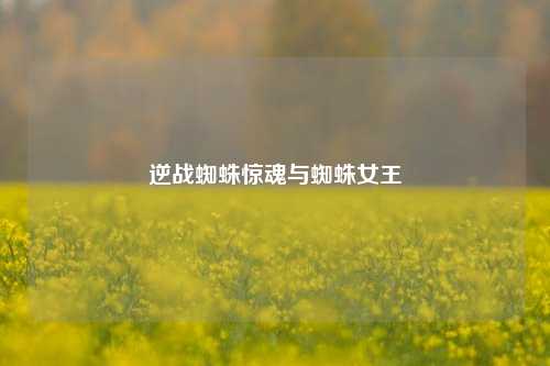 逆战蜘蛛惊魂与蜘蛛女王