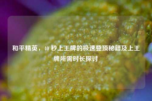 和平精英,40 秒上王牌的极速登顶秘籍及上王牌所需时长探讨