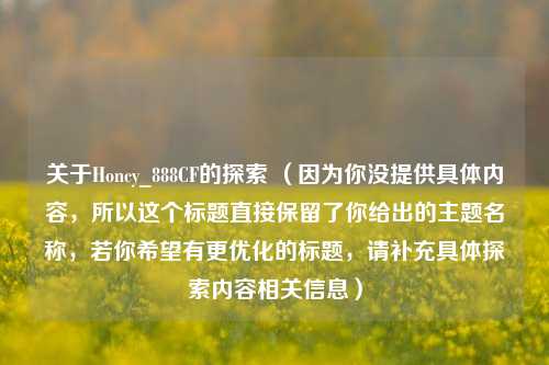 关于Honcy_888CF的探索 （因为你没提供具体内容，所以这个标题直接保留了你给出的主题名称，若你希望有更优化的标题，请补充具体探索内容相关信息）