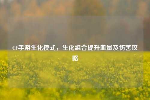 CF手游生化模式,生化组合提升血量及伤害攻略