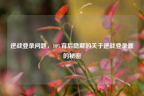 逆战登录问题,10%背后隐藏的关于逆战登录器的秘密