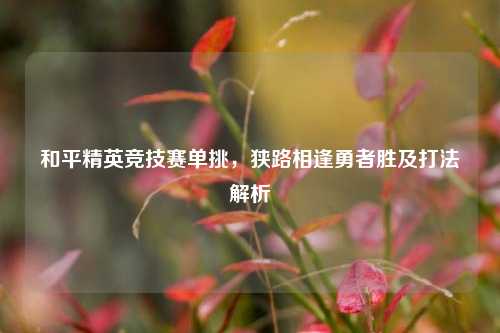 和平精英竞技赛单挑,狭路相逢勇者胜及打法解析
