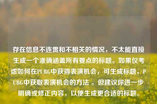 存在信息不连贯和不相关的情况,不太能直接生成一个准确涵盖所有要点的标题。如果仅考虑如何在PUBG中获得表演机会,可生成标题,PUBG中获取表演机会的方法 。但建议你进一步明确或修正内容,以便生成更合适的标题。