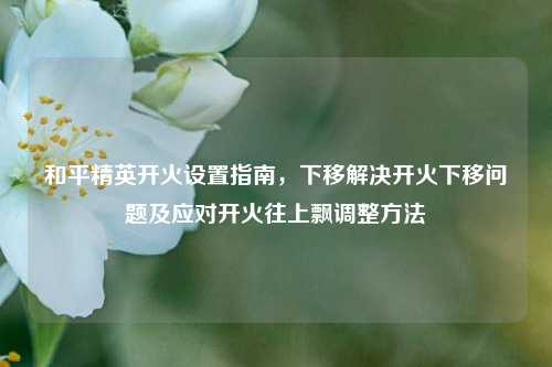 和平精英开火设置指南,下移解决开火下移问题及应对开火往上飘调整方法