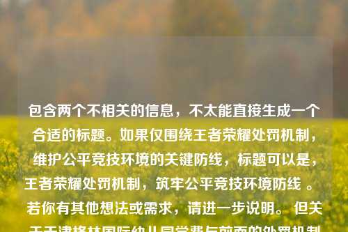 包含两个不相关的信息，不太能直接生成一个合适的标题。如果仅围绕王者荣耀处罚机制，维护公平竞技环境的关键防线，标题可以是，王者荣耀处罚机制，筑牢公平竞技环境防线 。 若你有其他想法或需求，请进一步说明。 但关于天津格林国际幼儿园学费与前面的处罚机制毫无关联，不知你具体想如何处理这部分内容。