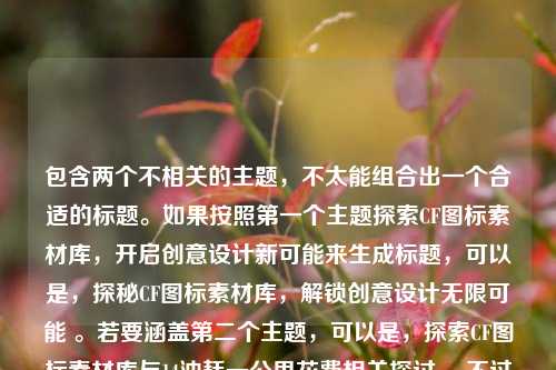 包含两个不相关的主题，不太能组合出一个合适的标题。如果按照第一个主题探索CF图标素材库，开启创意设计新可能来生成标题，可以是，探秘CF图标素材库，解锁创意设计无限可能 。若要涵盖第二个主题，可以是，探索CF图标素材库与14油耗一公里花费相关探讨 ，不过整体关联性有些牵强。你可根据实际需求进一步明确或调整。
