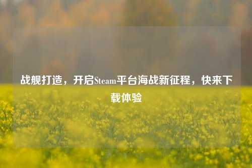 战舰打造，开启Steam平台海战新征程，快来下载体验