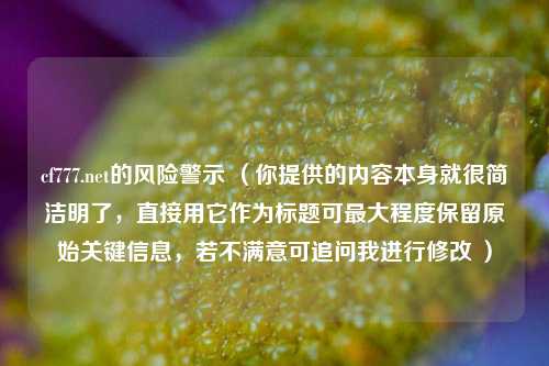 cf777.net的风险警示 （你提供的内容本身就很简洁明了，直接用它作为标题可最大程度保留原始关键信息，若不满意可追问我进行修改 ）