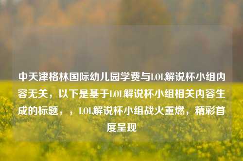 中天津格林国际幼儿园学费与LOL解说杯小组内容无关,以下是基于LOL解说杯小组相关内容生成的标题,,LOL解说杯小组战火重燃,精彩首度呈现