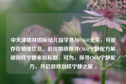 中天津格林国际幼儿园学费与CSGO无关,可能存在错误信息。若仅围绕探寻CSGO宁静配方解锁别样宁静来拟标题,可为,探寻CSGO宁静配方,开启游戏别样宁静之旅 。