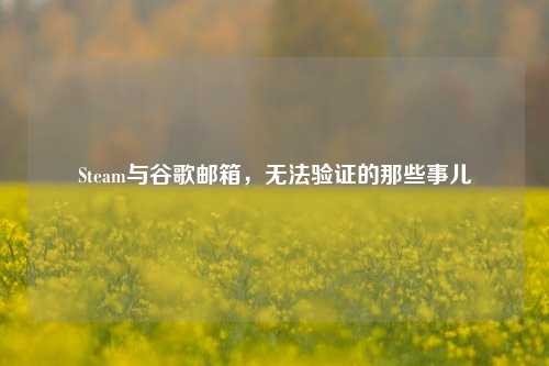 Steam与谷歌邮箱,无法验证的那些事儿