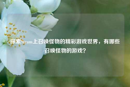 探索Steam上召唤怪物的精彩游戏世界,有哪些召唤怪物的游戏?
