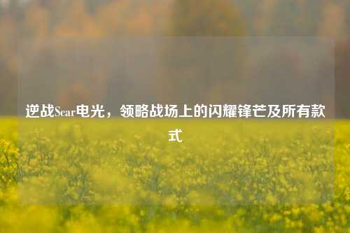逆战Scar电光，领略战场上的闪耀锋芒及所有款式