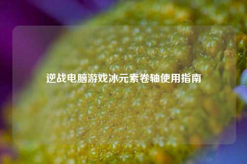 逆战电脑游戏冰元素卷轴使用指南