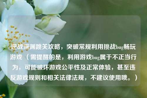 逆战深渊跳关攻略，突破常规利用挑战bug畅玩游戏 （需提醒的是，利用游戏bug属于不正当行为，可能破坏游戏公平性及正常体验，甚至违反游戏规则和相关法律法规，不建议使用哦。）