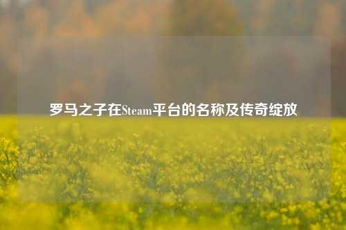 罗马之子在Steam平台的名称及传奇绽放