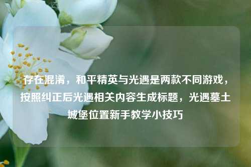 存在混淆,和平精英与光遇是两款不同游戏,按照纠正后光遇相关内容生成标题,光遇墓土城堡位置新手教学小技巧