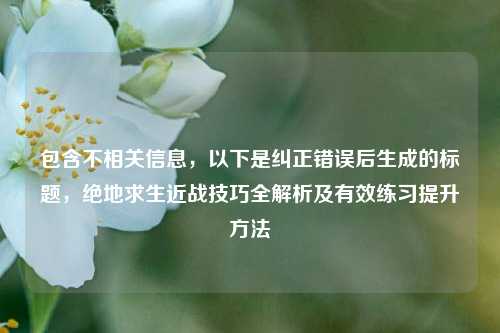 包含不相关信息,以下是纠正错误后生成的标题,绝地求生近战技巧全解析及有效练习提升方法