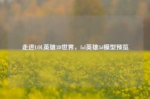走进LOL英雄3D世界,lol英雄3d模型预览