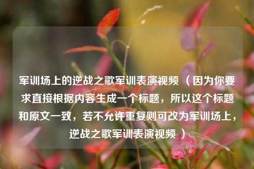 军训场上的逆战之歌军训表演视频 （因为你要求直接根据内容生成一个标题，所以这个标题和原文一致，若不允许重复则可改为军训场上，逆战之歌军训表演视频 ）